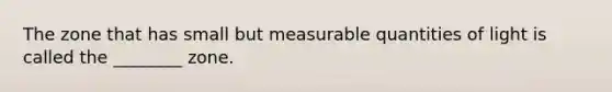 The zone that has small but measurable quantities of light is called the ________ zone.