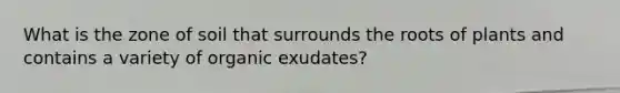 What is the zone of soil that surrounds the roots of plants and contains a variety of organic exudates?