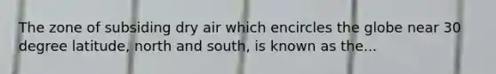 The zone of subsiding dry air which encircles the globe near 30 degree latitude, north and south, is known as the...