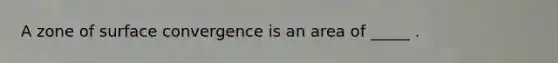 A zone of surface convergence is an area of _____ .