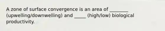 A zone of surface convergence is an area of ________ (upwelling/downwelling) and _____ (high/low) biological productivity.