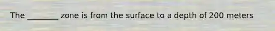 The ________ zone is from the surface to a depth of 200 meters