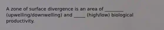 A zone of surface divergence is an area of ________ (upwelling/downwelling) and _____ (high/low) biological productivity.