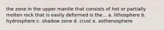 the zone in the upper mantle that consists of hot or partially molten rock that is easily deformed is the... a. lithosphere b. hydrosphere c. shadow zone d. crust e. asthenosphere