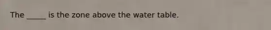 The _____ is the zone above the water table.