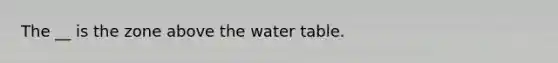 The __ is the zone above <a href='https://www.questionai.com/knowledge/kra6qgcwqy-the-water-table' class='anchor-knowledge'>the water table</a>.