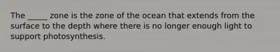 The _____ zone is the zone of the ocean that extends from the surface to the depth where there is no longer enough light to support photosynthesis.