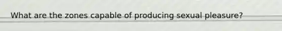 What are the zones capable of producing sexual pleasure?