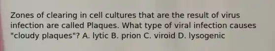 Zones of clearing in cell cultures that are the result of virus infection are called Plaques. What type of viral infection causes "cloudy plaques"? A. lytic B. prion C. viroid D. lysogenic