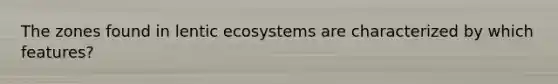 The zones found in lentic ecosystems are characterized by which features?