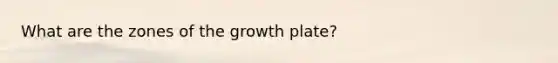 What are the zones of the growth plate?