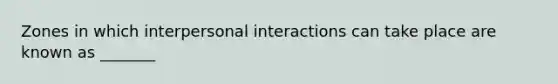 Zones in which interpersonal interactions can take place are known as _______