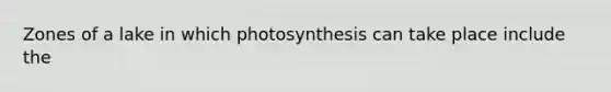 Zones of a lake in which photosynthesis can take place include the