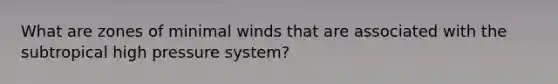 What are zones of minimal winds that are associated with the subtropical high pressure system?