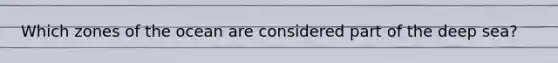 Which zones of the ocean are considered part of the deep sea?