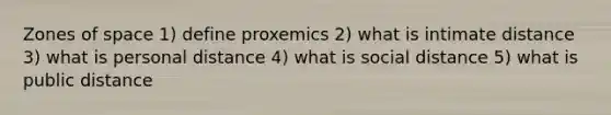 Zones of space 1) define proxemics 2) what is intimate distance 3) what is personal distance 4) what is social distance 5) what is public distance