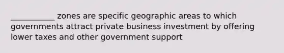 ___________ zones are specific geographic areas to which governments attract private business investment by offering lower taxes and other government support