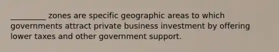 _________ zones are specific geographic areas to which governments attract private business investment by offering lower taxes and other government support.