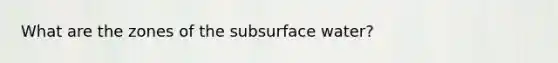 What are the zones of the subsurface water?