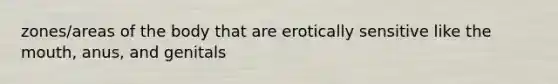 zones/areas of the body that are erotically sensitive like the mouth, anus, and genitals