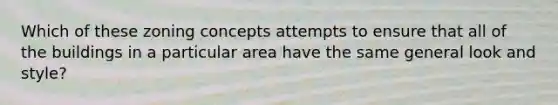 Which of these zoning concepts attempts to ensure that all of the buildings in a particular area have the same general look and style?