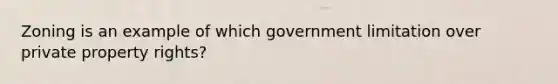 Zoning is an example of which government limitation over private property rights?