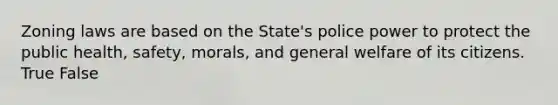 Zoning laws are based on the State's police power to protect the public health, safety, morals, and general welfare of its citizens. True False