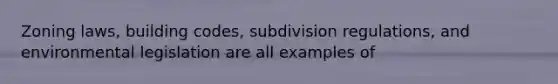 Zoning laws, building codes, subdivision regulations, and environmental legislation are all examples of