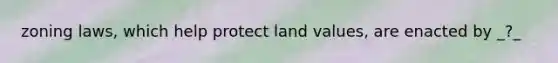 zoning laws, which help protect land values, are enacted by _?_