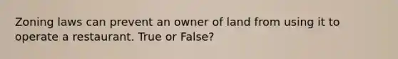 Zoning laws can prevent an owner of land from using it to operate a restaurant. True or False?