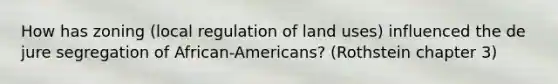 How has zoning (local regulation of land uses) influenced the de jure segregation of African-Americans? (Rothstein chapter 3)