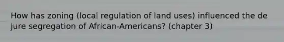 How has zoning (local regulation of land uses) influenced the de jure segregation of African-Americans? (chapter 3)