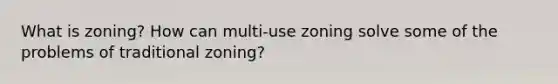 What is zoning? How can multi-use zoning solve some of the problems of traditional zoning?