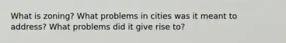 What is zoning? What problems in cities was it meant to address? What problems did it give rise to?