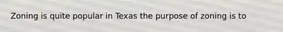 Zoning is quite popular in Texas the purpose of zoning is to