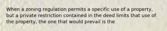 When a zoning regulation permits a specific use of a property, but a private restriction contained in the deed limits that use of the property, the one that would prevail is the