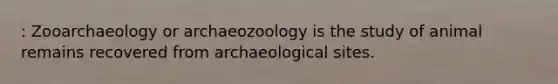 : Zooarchaeology or archaeozoology is the study of animal remains recovered from archaeological sites.