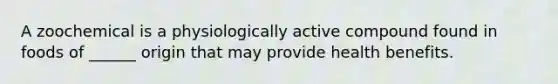 A zoochemical is a physiologically active compound found in foods of ______ origin that may provide health benefits.