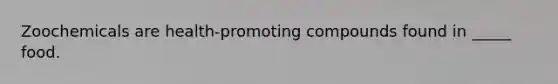 Zoochemicals are health-promoting compounds found in _____ food.
