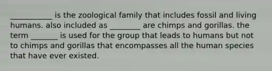 ___________ is the zoological family that includes fossil and living humans. also included as ________ are chimps and gorillas. the term _______ is used for the group that leads to humans but not to chimps and gorillas that encompasses all the human species that have ever existed.