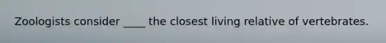 Zoologists consider ____ the closest living relative of vertebrates.