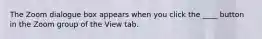 The Zoom dialogue box appears when you click the ____ button in the Zoom group of the View tab.