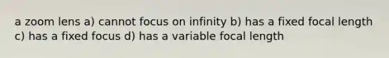 a zoom lens a) cannot focus on infinity b) has a fixed focal length c) has a fixed focus d) has a variable focal length