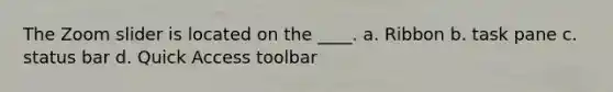 The Zoom slider is located on the ____. a. Ribbon b. task pane c. status bar d. Quick Access toolbar