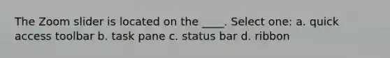 The Zoom slider is located on the ____. Select one: a. quick access toolbar b. task pane c. status bar d. ribbon