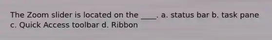 The Zoom slider is located on the ____. a. status bar b. task pane c. Quick Access toolbar d. Ribbon