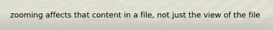 zooming affects that content in a file, not just the view of the file
