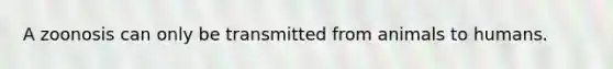 A zoonosis can only be transmitted from animals to humans.