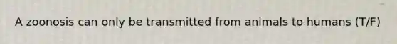 A zoonosis can only be transmitted from animals to humans (T/F)