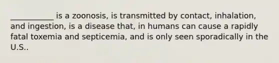 ___________ is a zoonosis, is transmitted by contact, inhalation, and ingestion, is a disease that, in humans can cause a rapidly fatal toxemia and septicemia, and is only seen sporadically in the U.S..